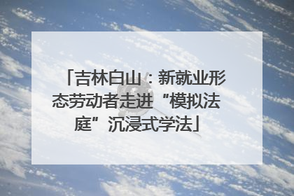 吉林白山：新就业形态劳动者走进“模拟法庭”沉浸式学法