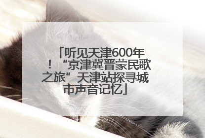 听见天津600年！“京津冀晋蒙民歌之旅”天津站探寻城市声音记忆
