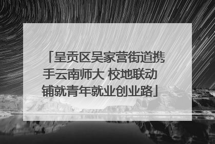 呈贡区吴家营街道携手云南师大 校地联动铺就青年就业创业路