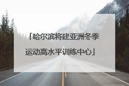 哈尔滨将建亚洲冬季运动高水平训练中心
