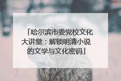 哈尔滨市委党校文化大讲堂：解锁明清小说的文学与文化密码