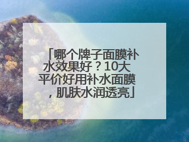 哪个牌子面膜补水效果好？10大平价好用补水面膜，肌肤水润透亮