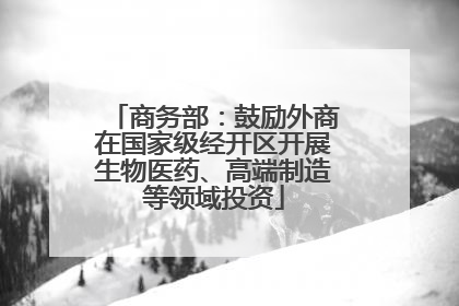 商务部：鼓励外商在国家级经开区开展生物医药、高端制造等领域投资