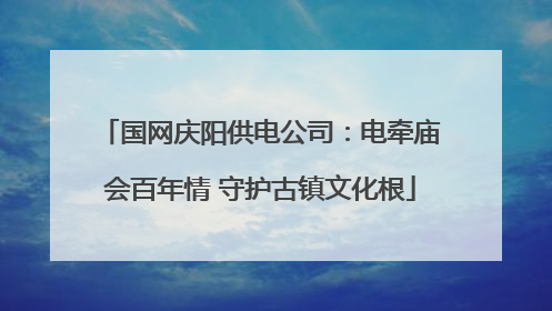 国网庆阳供电公司：电牵庙会百年情 守护古镇文化根