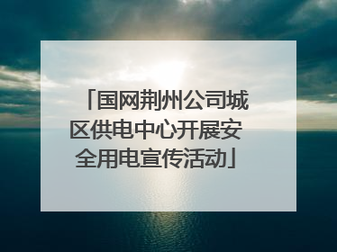 国网荆州公司城区供电中心开展安全用电宣传活动