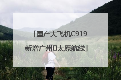 国产大飞机C919新增广州⇌太原航线