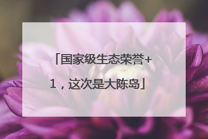 国家级生态荣誉+1，这次是大陈岛