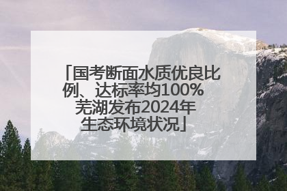 国考断面水质优良比例、达标率均100% 芜湖发布2024年生态环境状况