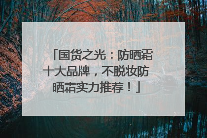 国货之光：防晒霜十大品牌，不脱妆防晒霜实力推荐！