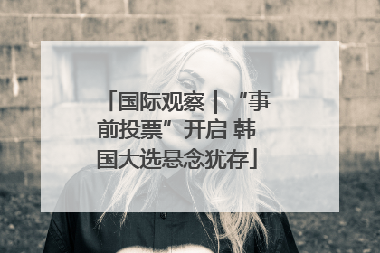 国际观察｜“事前投票”开启 韩国大选悬念犹存