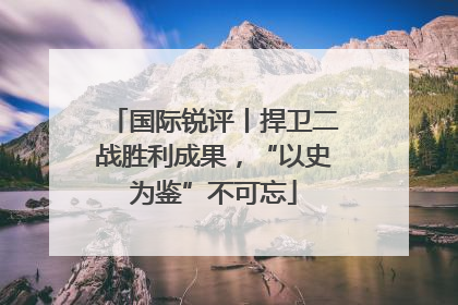 国际锐评丨捍卫二战胜利成果，“以史为鉴”不可忘