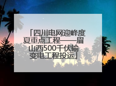 四川电网迎峰度夏重点工程——眉山西500千伏输变电工程投运