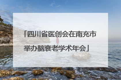 四川省医创会在南充市举办脑衰老学术年会