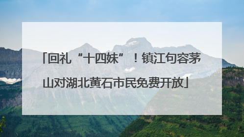 回礼“十四妹”！镇江句容茅山对湖北黄石市民免费开放