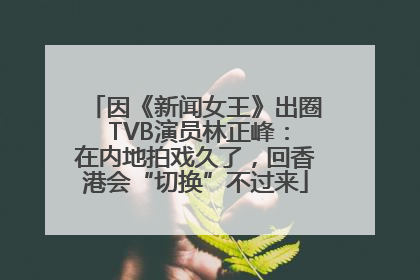 因《新闻女王》出圈 TVB演员林正峰：在内地拍戏久了，回香港会“切换”不过来
