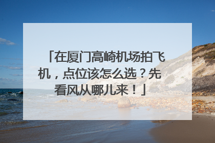 在厦门高崎机场拍飞机，点位该怎么选？先看风从哪儿来！