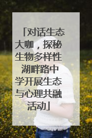对话生态大咖，探秘生物多样性 湖畔路中学开展生态与心理共融活动