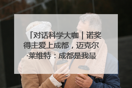 对话科学大咖｜诺奖得主爱上成都，迈克尔·莱维特：成都是我最喜欢的中国城市之一