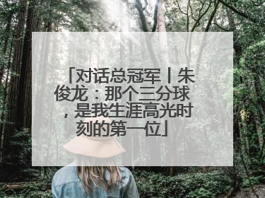 对话总冠军丨朱俊龙：那个三分球，是我生涯高光时刻的第一位