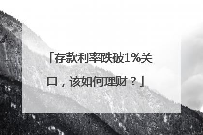 存款利率跌破1%关口，该如何理财？