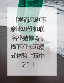 学而思旗下摩比思维机联名小猪佩奇，线下打卡沉浸式体验“玩中学”