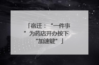 宿迁：“一件事”为药店开办按下“加速键”