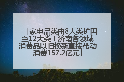 家电品类由8大类扩围至12大类！济南各领域消费品以旧换新直接带动消费157.2亿元