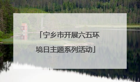 宁乡市开展六五环境日主题系列活动