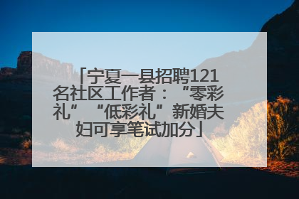 宁夏一县招聘121名社区工作者：“零彩礼”“低彩礼”新婚夫妇可享笔试加分