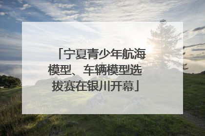 宁夏青少年航海模型、车辆模型选拔赛在银川开幕