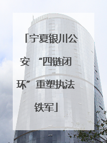 宁夏银川公安 “四链闭环”重塑执法铁军