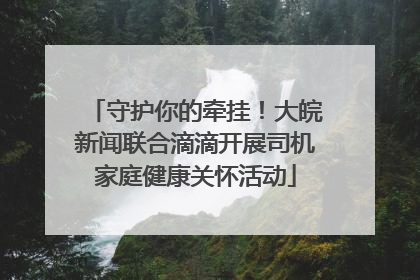 守护你的牵挂！大皖新闻联合滴滴开展司机家庭健康关怀活动