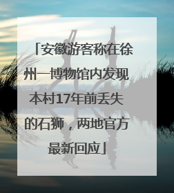 安徽游客称在徐州一博物馆内发现本村17年前丢失的石狮，两地官方最新回应