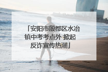 安阳市殷都区水冶镇中考考点外 掀起反诈宣传热潮
