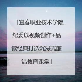 宜春职业技术学院纪委以视频创作+品读经典打造沉浸式廉洁教育课堂
