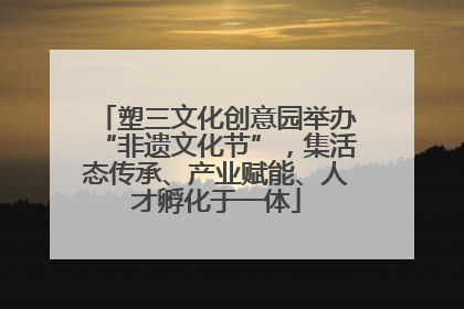 塑三文化创意园举办“非遗文化节”，集活态传承、产业赋能、人才孵化于一体