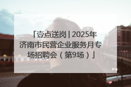 壹点送岗│2025年济南市民营企业服务月专场招聘会（第9场）