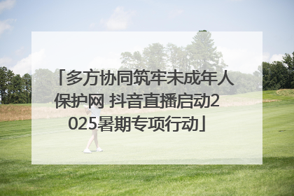 多方协同筑牢未成年人保护网 抖音直播启动2025暑期专项行动