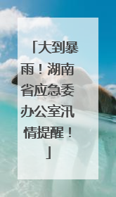 大到暴雨！湖南省应急委办公室汛情提醒！