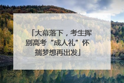 大幕落下，考生挥别高考“成人礼”怀揣梦想再出发