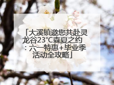 大溪镇邀您共赴灵龙谷23℃森夏之约：六一特惠+毕业季活动全攻略