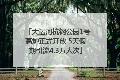 大运河杭钢公园1号高炉正式开放 5天假期引流4.3万人次