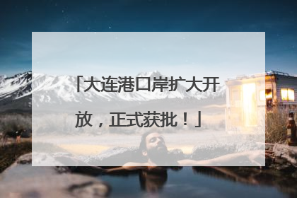 大连港口岸扩大开放，正式获批！