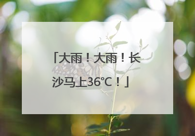 大雨！大雨！长沙马上36℃！