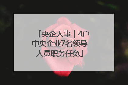 央企人事｜4户中央企业7名领导人员职务任免