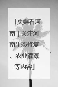 央媒看河南｜关注河南生态修复、农业灌溉等内容