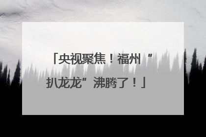 央视聚焦！福州“扒龙龙”沸腾了！