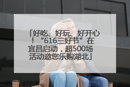 好吃、好玩、好开心！“616三好节”在宜昌启动，超500场活动邀您乐购湖北