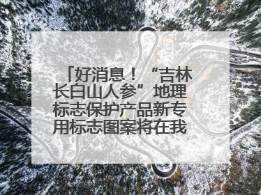 好消息！“吉林长白山人参”地理标志保护产品新专用标志图案将在我省推广使用