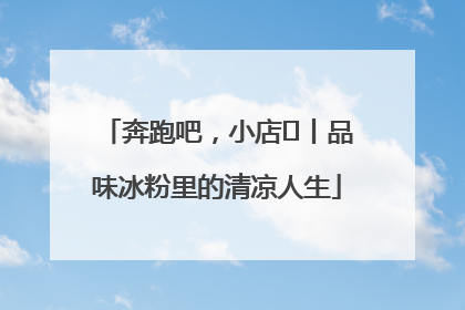 奔跑吧，小店㊴丨品味冰粉里的清凉人生